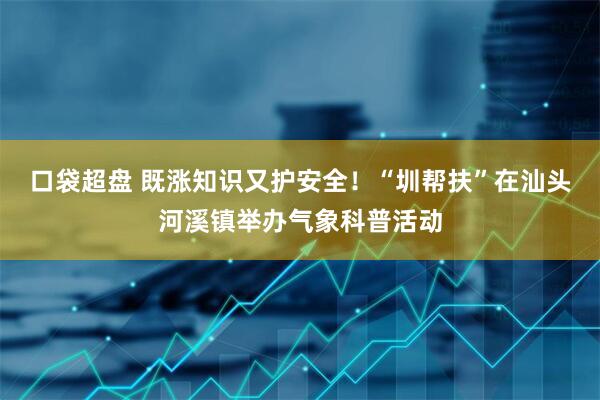 口袋超盘 既涨知识又护安全！“圳帮扶”在汕头河溪镇举办气象科普活动