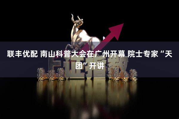 联丰优配 南山科普大会在广州开幕 院士专家“天团”开讲