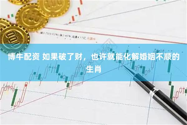 博牛配资 如果破了财，也许就能化解婚姻不顺的生肖