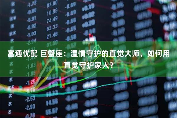 富通优配 巨蟹座：温情守护的直觉大师，如何用直觉守护家人？