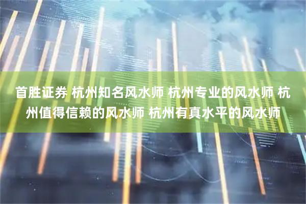 首胜证券 杭州知名风水师 杭州专业的风水师 杭州值得信赖的风水师 杭州有真水平的风水师