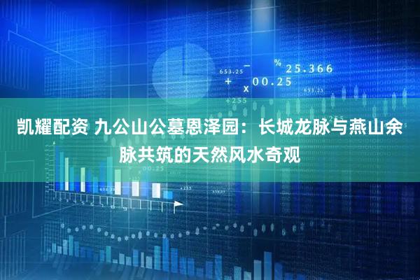 凯耀配资 九公山公墓恩泽园：长城龙脉与燕山余脉共筑的天然风水奇观