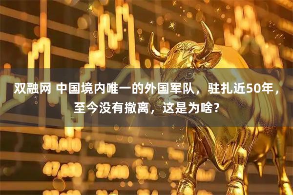双融网 中国境内唯一的外国军队，驻扎近50年，至今没有撤离，这是为啥？