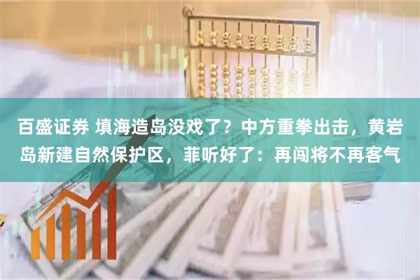 百盛证券 填海造岛没戏了？中方重拳出击，黄岩岛新建自然保护区，菲听好了：再闯将不再客气