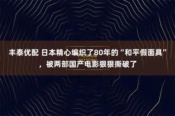 丰泰优配 日本精心编织了80年的“和平假面具”，被两部国产电影狠狠撕破了