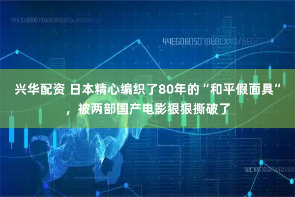 兴华配资 日本精心编织了80年的“和平假面具”，被两部国产电影狠狠撕破了