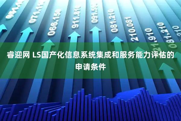 睿迎网 LS国产化信息系统集成和服务能力评估的申请条件