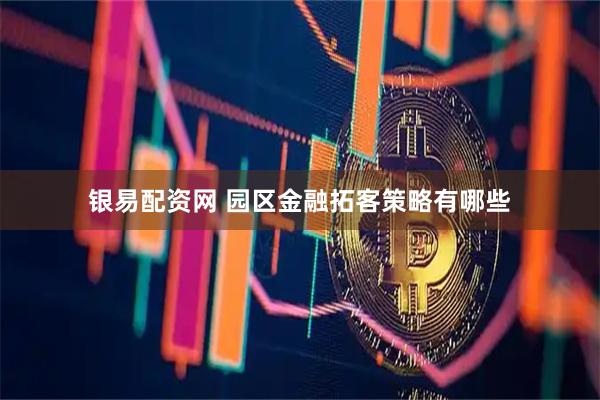 银易配资网 园区金融拓客策略有哪些
