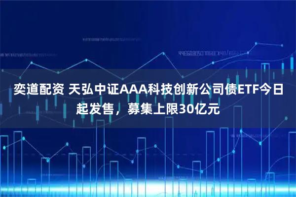 奕道配资 天弘中证AAA科技创新公司债ETF今日起发售，募集上限30亿元