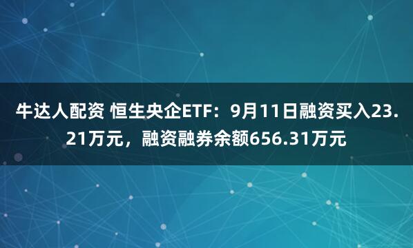 牛达人配资 恒生央企ETF：9月11日融资买入23.21万元，融资融券余额656.31万元