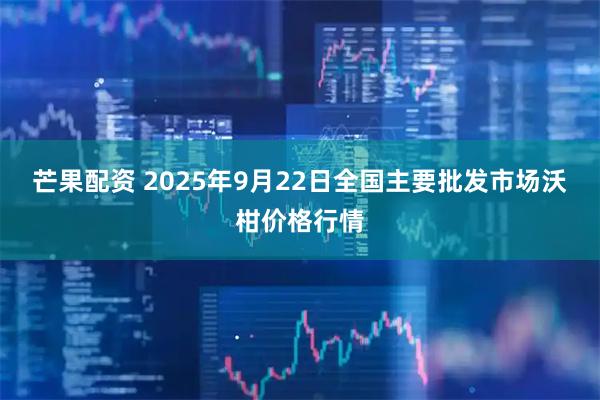 芒果配资 2025年9月22日全国主要批发市场沃柑价格行情