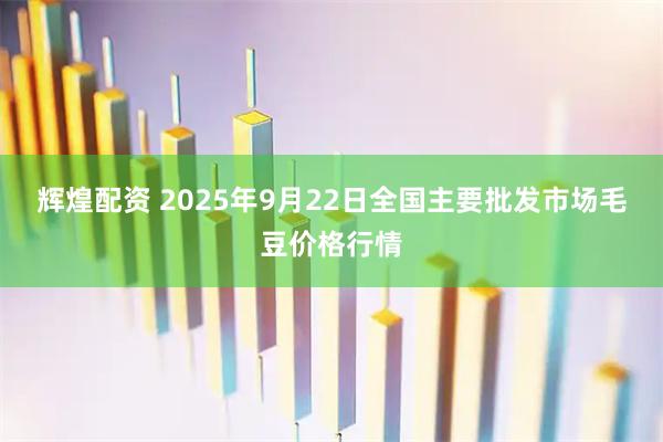 辉煌配资 2025年9月22日全国主要批发市场毛豆价格行情