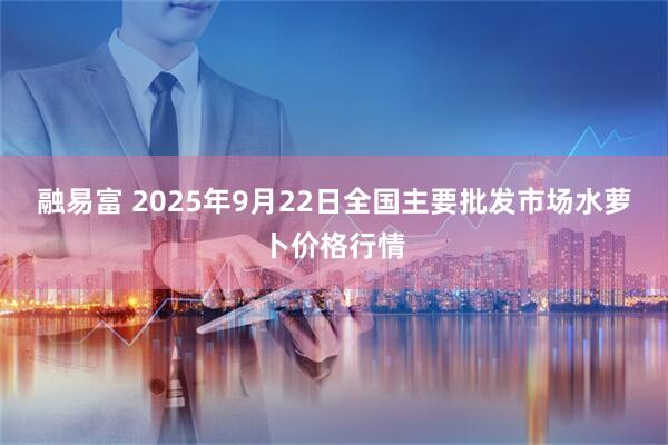 融易富 2025年9月22日全国主要批发市场水萝卜价格行情