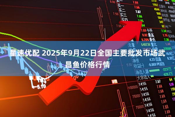 星速优配 2025年9月22日全国主要批发市场武昌鱼价格行情