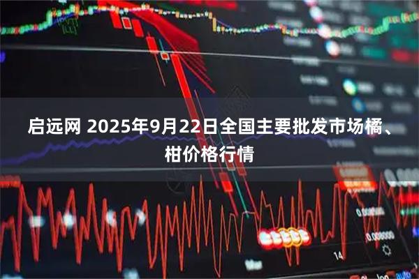 启远网 2025年9月22日全国主要批发市场橘、柑价格行情