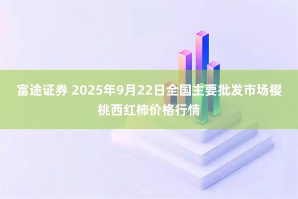 富途证券 2025年9月22日全国主要批发市场樱桃西红柿价格行情