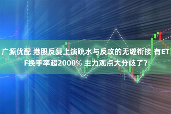广源优配 港股反复上演跳水与反攻的无缝衔接 有ETF换手率超2000% 主力观点大分歧了？