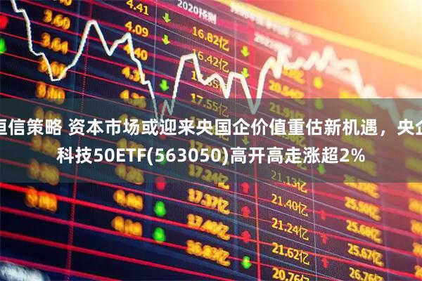 恒信策略 资本市场或迎来央国企价值重估新机遇，央企科技50ETF(563050)高开高走涨超2%