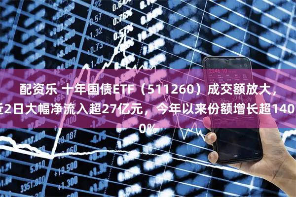 配资乐 十年国债ETF（511260）成交额放大，近2日大幅净流入超27亿元，今年以来份额增长超140%