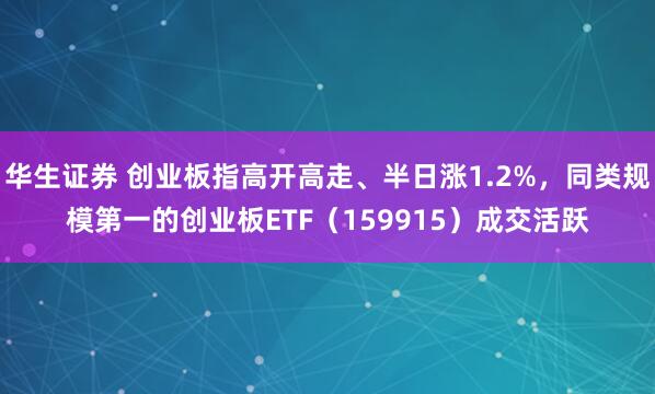 华生证券 创业板指高开高走、半日涨1.2%，同类规模第一的创业板ETF（159915）成交活跃