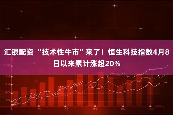 汇银配资 “技术性牛市”来了！恒生科技指数4月8日以来累计涨超20%