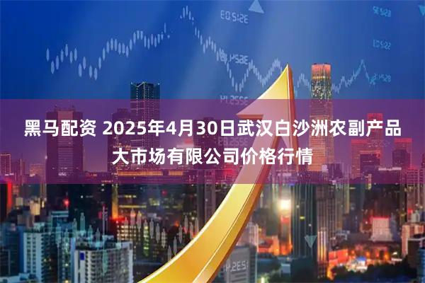 黑马配资 2025年4月30日武汉白沙洲农副产品大市场有限公司价格行情