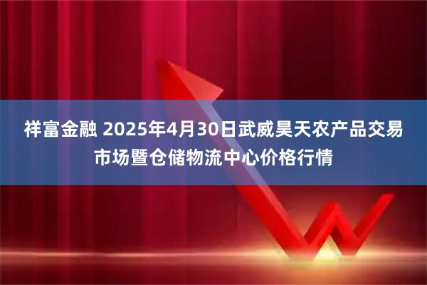 祥富金融 2025年4月30日武威昊天农产品交易市场暨仓储物流中心价格行情