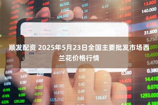 顺发配资 2025年5月23日全国主要批发市场西兰花价格行情