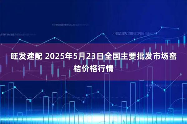 旺发速配 2025年5月23日全国主要批发市场蜜桔价格行情