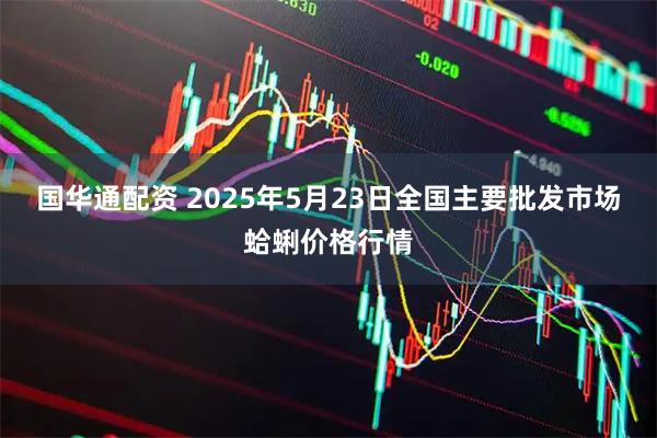 国华通配资 2025年5月23日全国主要批发市场蛤蜊价格行情