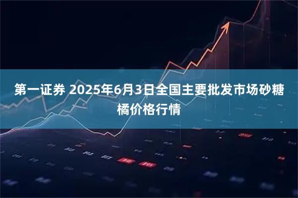第一证券 2025年6月3日全国主要批发市场砂糖橘价格行情