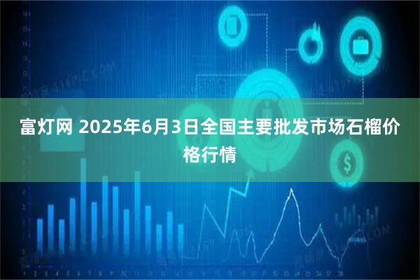 富灯网 2025年6月3日全国主要批发市场石榴价格行情