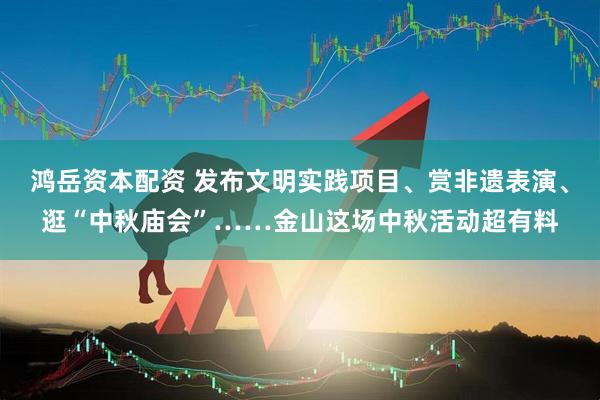 鸿岳资本配资 发布文明实践项目、赏非遗表演、逛“中秋庙会”……金山这场中秋活动超有料