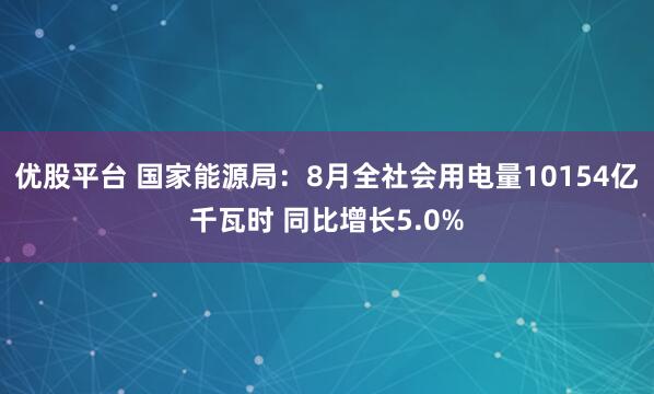 优股平台 国家能源局：8月全社会用电量10154亿千瓦时 同比增长5.0%