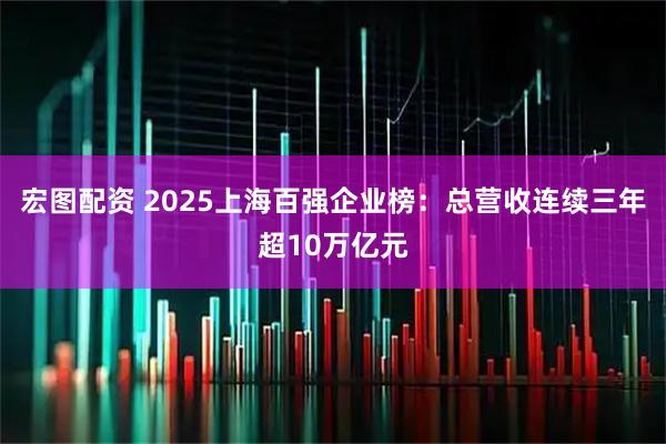 宏图配资 2025上海百强企业榜：总营收连续三年超10万亿元