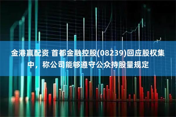 金港赢配资 首都金融控股(08239)回应股权集中，称公司能够遵守公众持股量规定