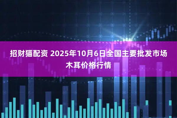 招财猫配资 2025年10月6日全国主要批发市场木耳价格行情