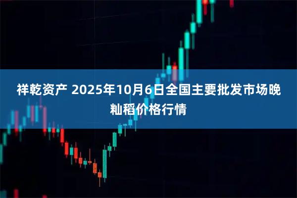 祥乾资产 2025年10月6日全国主要批发市场晚籼稻价格行情