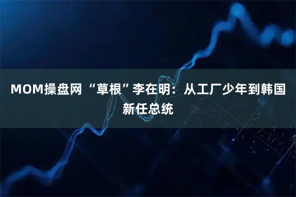 MOM操盘网 “草根”李在明：从工厂少年到韩国新任总统