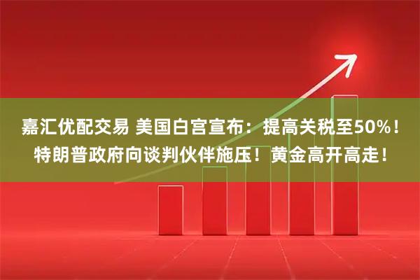 嘉汇优配交易 美国白宫宣布：提高关税至50%！特朗普政府向谈判伙伴施压！黄金高开高走！