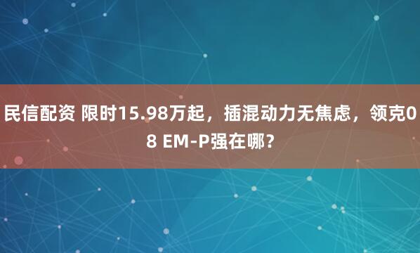 民信配资 限时15.98万起，插混动力无焦虑，领克08 EM-P强在哪？
