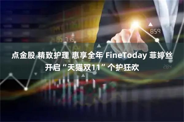 点金股 精致护理 惠享全年 FineToday 菲婷丝开启“天猫双11”个护狂欢