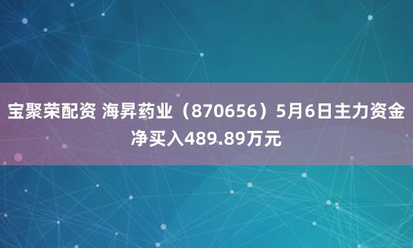 宝聚荣配资 海昇药业（870656）5月6日主力资金净买入489.89万元