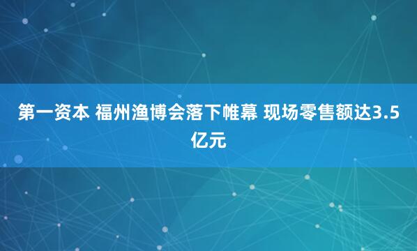 第一资本 福州渔博会落下帷幕 现场零售额达3.5亿元