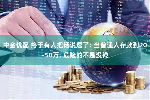 中金优配 终于有人把话说透了: 当普通人存款到20–50万, 危险的不是没钱