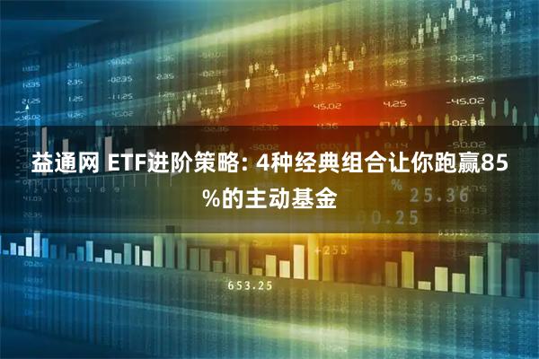 益通网 ETF进阶策略: 4种经典组合让你跑赢85%的主动基金
