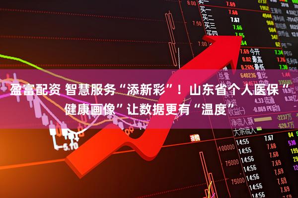 盈富配资 智慧服务“添新彩”！山东省个人医保“健康画像”让数据更有“温度”