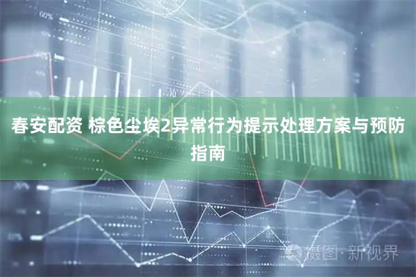 春安配资 棕色尘埃2异常行为提示处理方案与预防指南