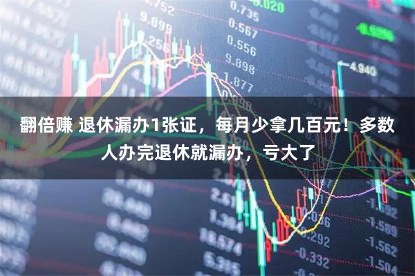 翻倍赚 退休漏办1张证，每月少拿几百元！多数人办完退休就漏办，亏大了