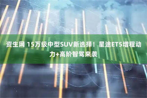 资生网 15万级中型SUV新选择！星途ET5增程动力+高阶智驾来袭